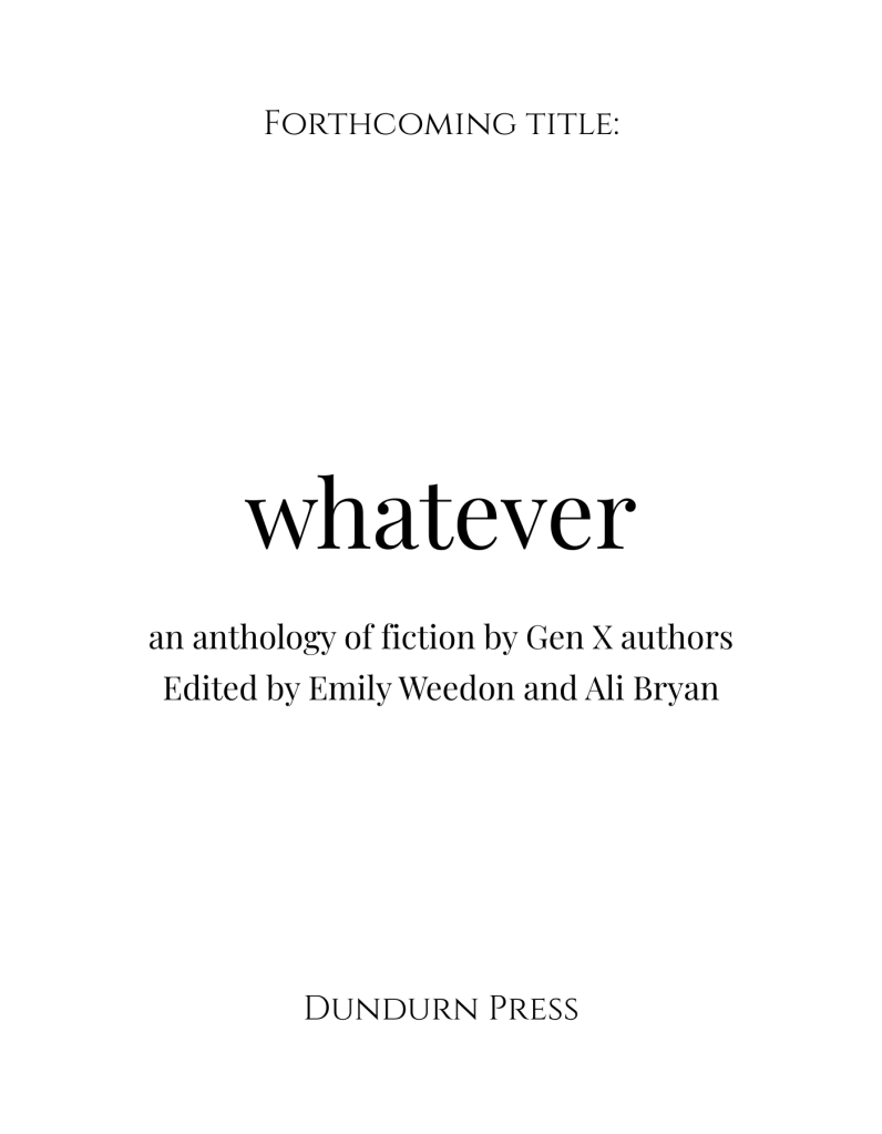 A white page with text: Forthcoming title: whatever an anthology of fiction by Gen X authors edited by Emily Weedon and Ali Bryan, Dundurn Press