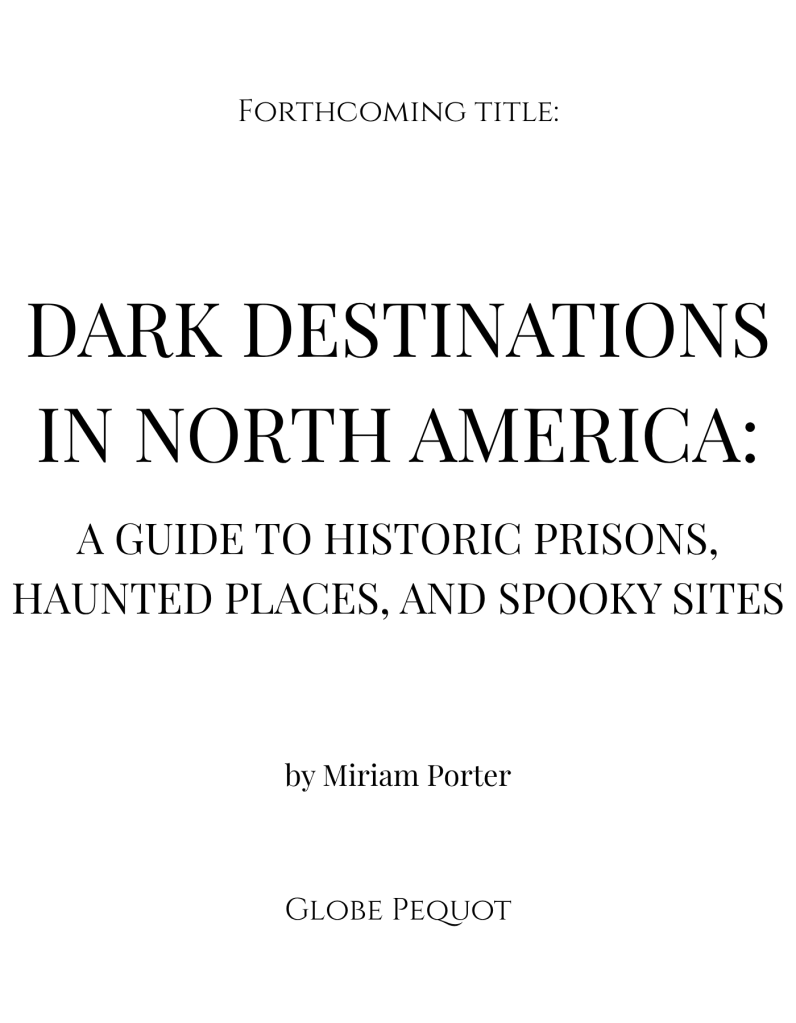 A white page with black text: Forthcoming book: DARK DESTINATIONS IN NORTH AMERICA: A GUIDE TO HISTORIC PRISONS, HAUNTED PLACES, AND SPOOKY SITES by Miriam Porter (Globe Pequot)